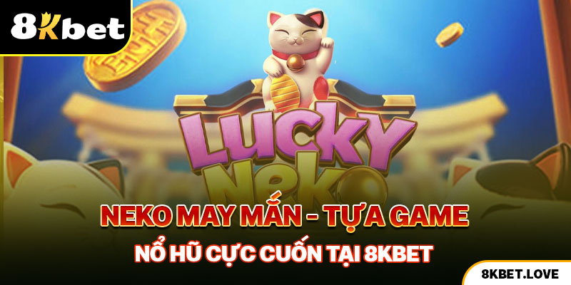 Neko May Mắn - Tựa Game Nổ Hũ Ăn Thưởng Lớn Tại 8Kbet