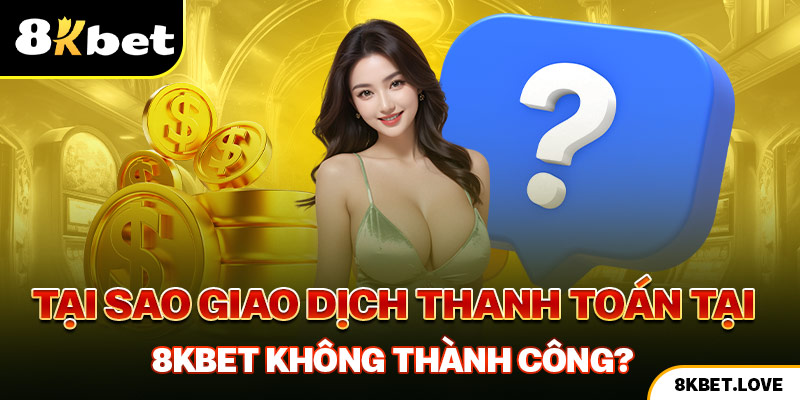 Tại sao giao dịch thanh toán tại 8Kbet không thành công?